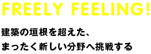 freely feeling!建築の垣根を超えた、 まったく新しい分野へ挑戦する