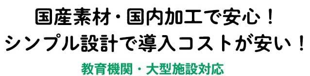 国産素材・国内加工で安心！シンプル設計で導入コストが安い！